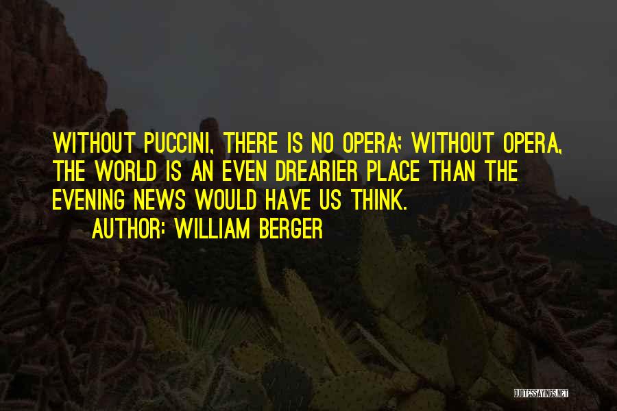 William Berger Quotes: Without Puccini, There Is No Opera; Without Opera, The World Is An Even Drearier Place Than The Evening News Would