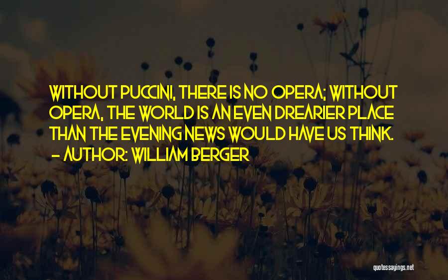 William Berger Quotes: Without Puccini, There Is No Opera; Without Opera, The World Is An Even Drearier Place Than The Evening News Would