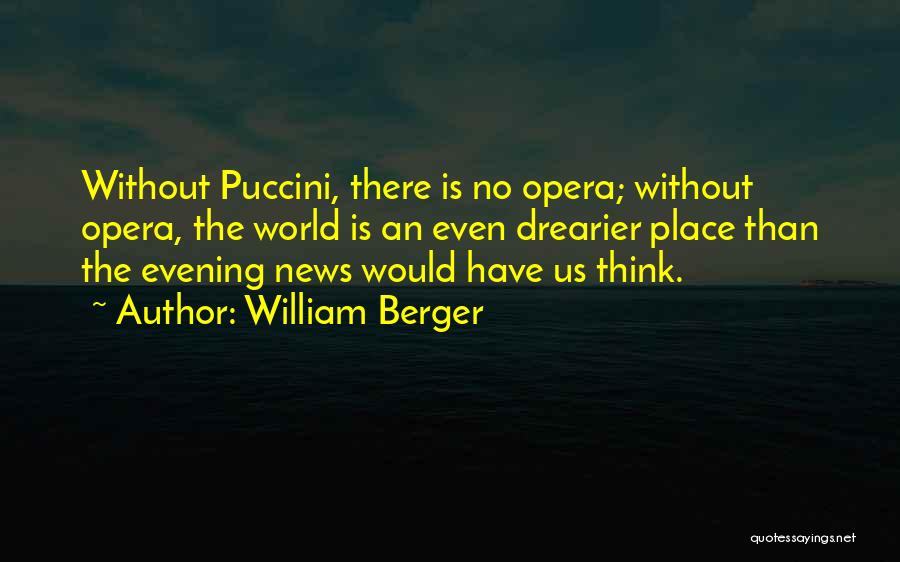 William Berger Quotes: Without Puccini, There Is No Opera; Without Opera, The World Is An Even Drearier Place Than The Evening News Would