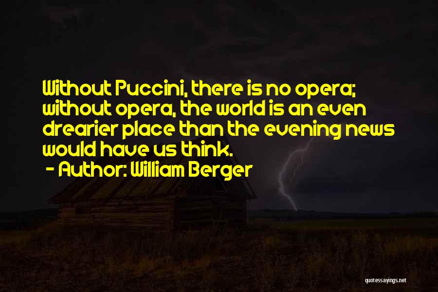 William Berger Quotes: Without Puccini, There Is No Opera; Without Opera, The World Is An Even Drearier Place Than The Evening News Would