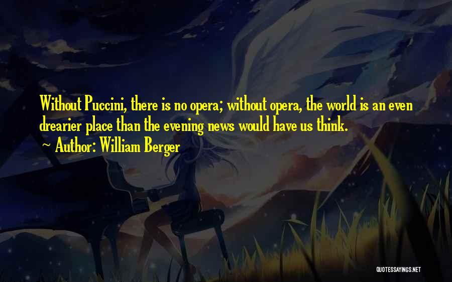 William Berger Quotes: Without Puccini, There Is No Opera; Without Opera, The World Is An Even Drearier Place Than The Evening News Would