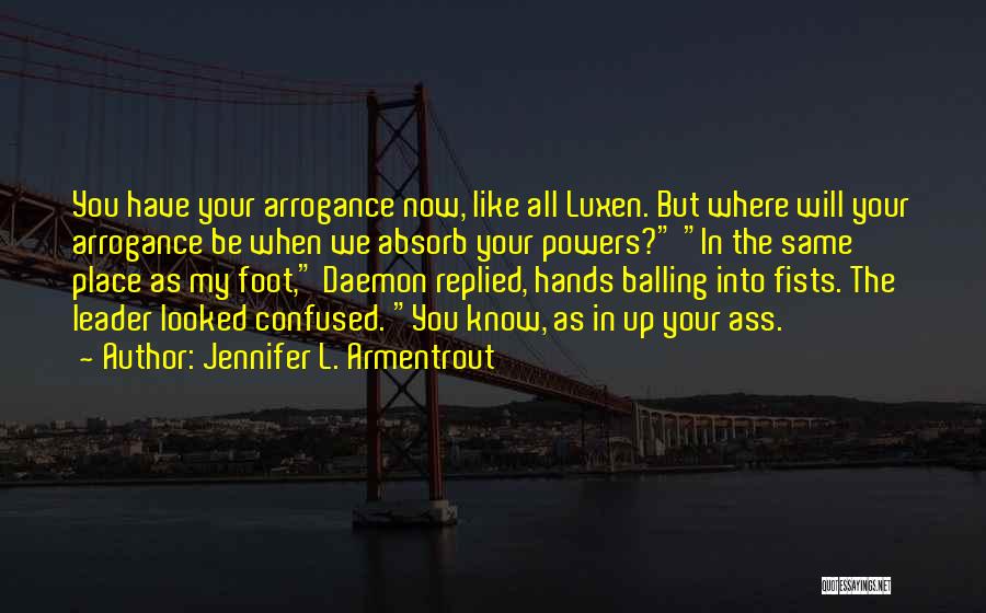 Jennifer L. Armentrout Quotes: You Have Your Arrogance Now, Like All Luxen. But Where Will Your Arrogance Be When We Absorb Your Powers? In