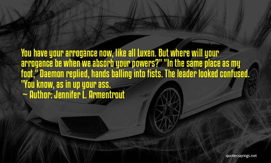 Jennifer L. Armentrout Quotes: You Have Your Arrogance Now, Like All Luxen. But Where Will Your Arrogance Be When We Absorb Your Powers? In