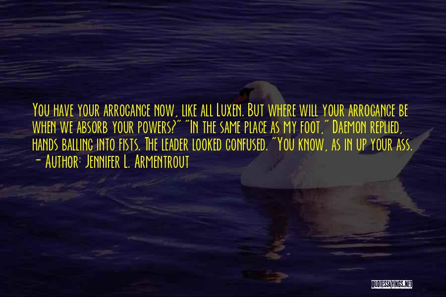 Jennifer L. Armentrout Quotes: You Have Your Arrogance Now, Like All Luxen. But Where Will Your Arrogance Be When We Absorb Your Powers? In