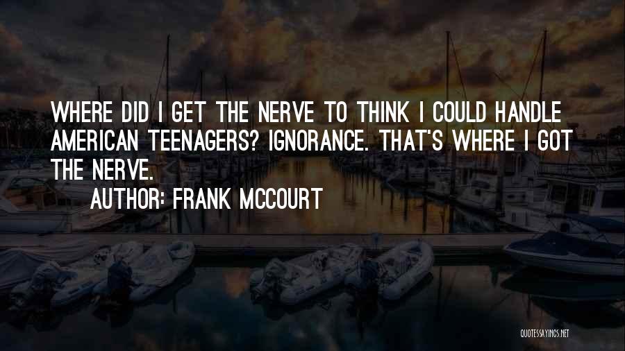 Frank McCourt Quotes: Where Did I Get The Nerve To Think I Could Handle American Teenagers? Ignorance. That's Where I Got The Nerve.