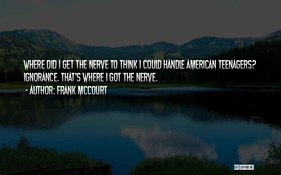 Frank McCourt Quotes: Where Did I Get The Nerve To Think I Could Handle American Teenagers? Ignorance. That's Where I Got The Nerve.