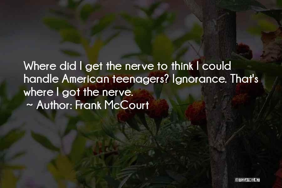 Frank McCourt Quotes: Where Did I Get The Nerve To Think I Could Handle American Teenagers? Ignorance. That's Where I Got The Nerve.