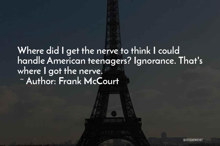 Frank McCourt Quotes: Where Did I Get The Nerve To Think I Could Handle American Teenagers? Ignorance. That's Where I Got The Nerve.