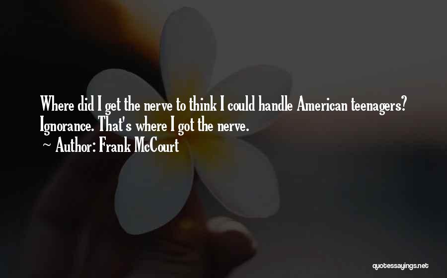 Frank McCourt Quotes: Where Did I Get The Nerve To Think I Could Handle American Teenagers? Ignorance. That's Where I Got The Nerve.