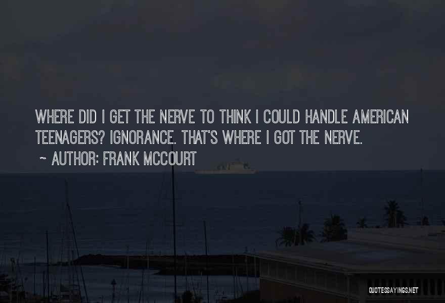 Frank McCourt Quotes: Where Did I Get The Nerve To Think I Could Handle American Teenagers? Ignorance. That's Where I Got The Nerve.