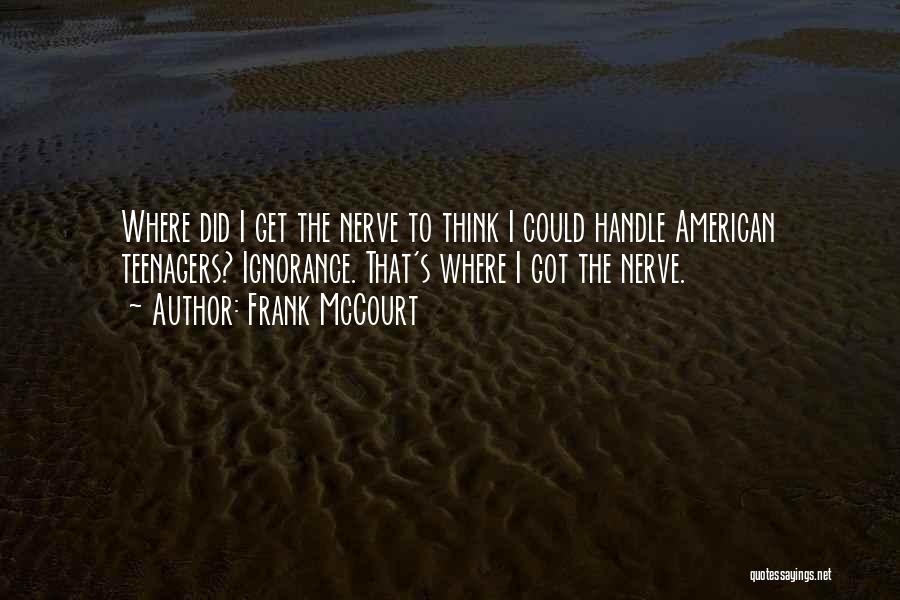 Frank McCourt Quotes: Where Did I Get The Nerve To Think I Could Handle American Teenagers? Ignorance. That's Where I Got The Nerve.