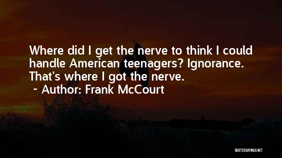 Frank McCourt Quotes: Where Did I Get The Nerve To Think I Could Handle American Teenagers? Ignorance. That's Where I Got The Nerve.