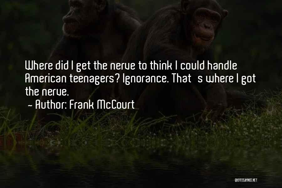 Frank McCourt Quotes: Where Did I Get The Nerve To Think I Could Handle American Teenagers? Ignorance. That's Where I Got The Nerve.