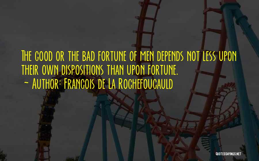 Francois De La Rochefoucauld Quotes: The Good Or The Bad Fortune Of Men Depends Not Less Upon Their Own Dispositions Than Upon Fortune.