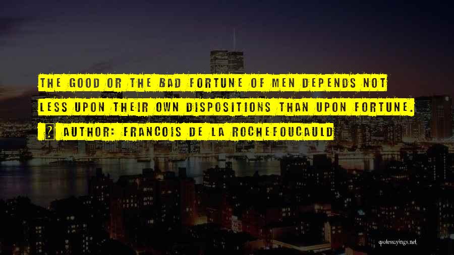 Francois De La Rochefoucauld Quotes: The Good Or The Bad Fortune Of Men Depends Not Less Upon Their Own Dispositions Than Upon Fortune.