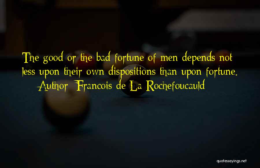 Francois De La Rochefoucauld Quotes: The Good Or The Bad Fortune Of Men Depends Not Less Upon Their Own Dispositions Than Upon Fortune.