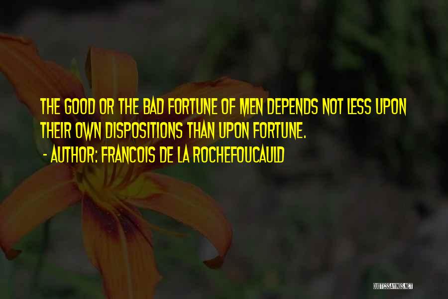Francois De La Rochefoucauld Quotes: The Good Or The Bad Fortune Of Men Depends Not Less Upon Their Own Dispositions Than Upon Fortune.