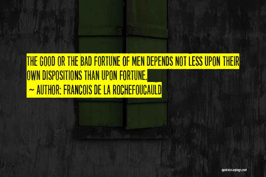 Francois De La Rochefoucauld Quotes: The Good Or The Bad Fortune Of Men Depends Not Less Upon Their Own Dispositions Than Upon Fortune.