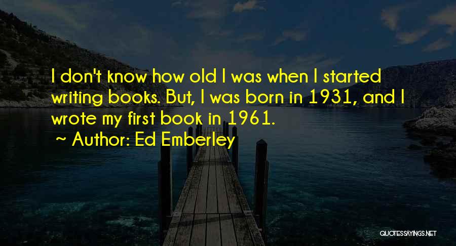 Ed Emberley Quotes: I Don't Know How Old I Was When I Started Writing Books. But, I Was Born In 1931, And I