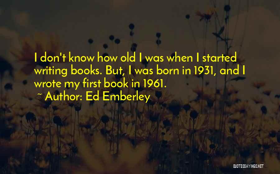 Ed Emberley Quotes: I Don't Know How Old I Was When I Started Writing Books. But, I Was Born In 1931, And I