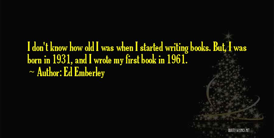 Ed Emberley Quotes: I Don't Know How Old I Was When I Started Writing Books. But, I Was Born In 1931, And I