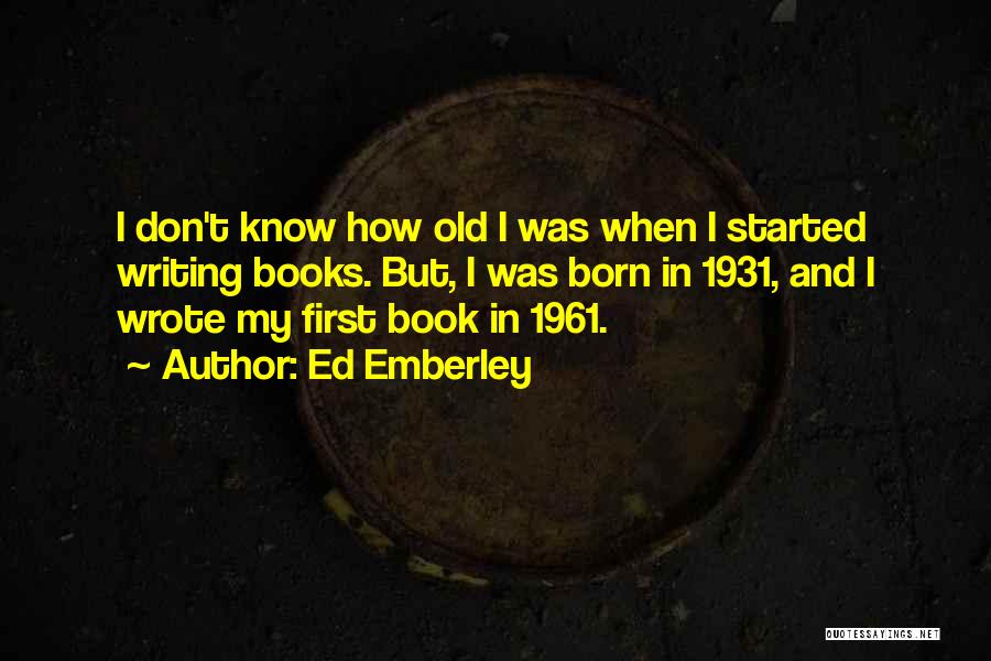 Ed Emberley Quotes: I Don't Know How Old I Was When I Started Writing Books. But, I Was Born In 1931, And I