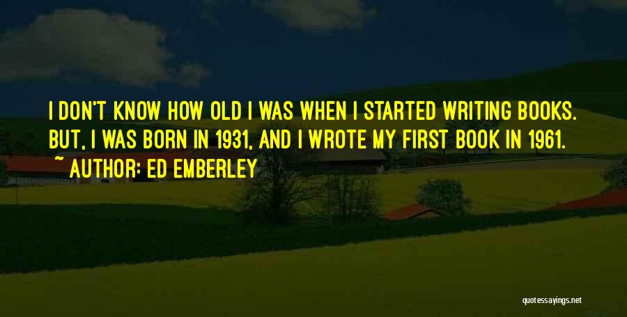 Ed Emberley Quotes: I Don't Know How Old I Was When I Started Writing Books. But, I Was Born In 1931, And I