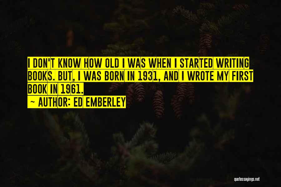 Ed Emberley Quotes: I Don't Know How Old I Was When I Started Writing Books. But, I Was Born In 1931, And I