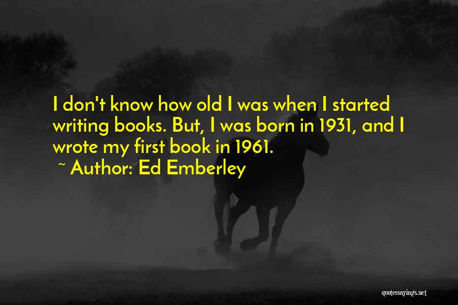 Ed Emberley Quotes: I Don't Know How Old I Was When I Started Writing Books. But, I Was Born In 1931, And I