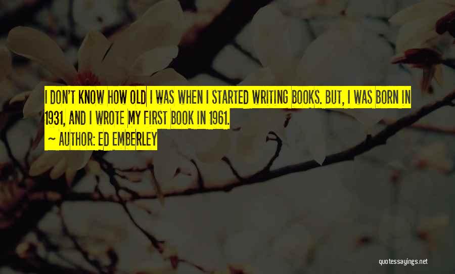 Ed Emberley Quotes: I Don't Know How Old I Was When I Started Writing Books. But, I Was Born In 1931, And I