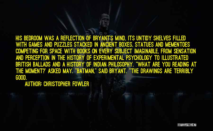 Christopher Fowler Quotes: His Bedroom Was A Reflection Of Bryant's Mind, Its Untidy Shelves Filled With Games And Puzzles Stacked In Ancient Boxes,