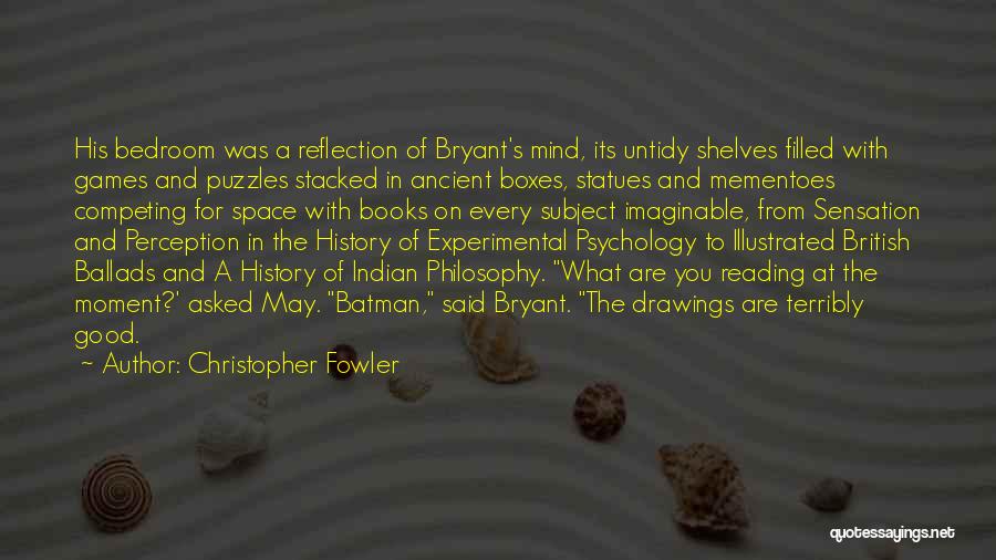 Christopher Fowler Quotes: His Bedroom Was A Reflection Of Bryant's Mind, Its Untidy Shelves Filled With Games And Puzzles Stacked In Ancient Boxes,