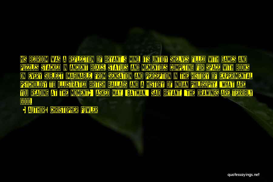 Christopher Fowler Quotes: His Bedroom Was A Reflection Of Bryant's Mind, Its Untidy Shelves Filled With Games And Puzzles Stacked In Ancient Boxes,