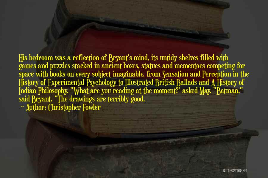 Christopher Fowler Quotes: His Bedroom Was A Reflection Of Bryant's Mind, Its Untidy Shelves Filled With Games And Puzzles Stacked In Ancient Boxes,