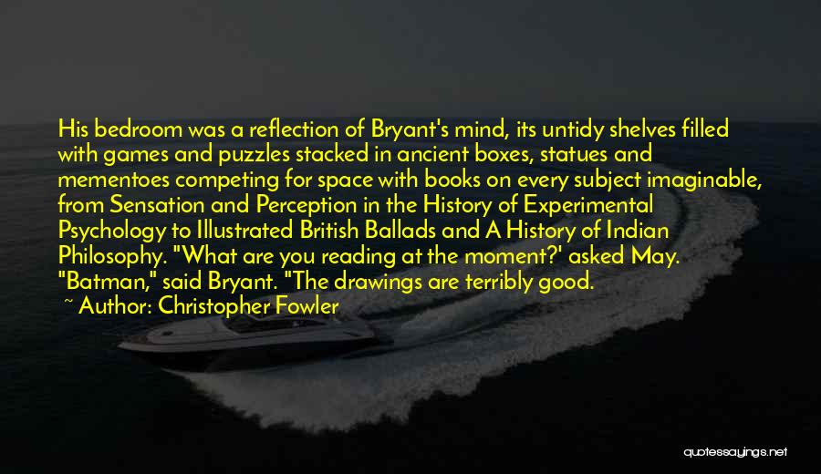 Christopher Fowler Quotes: His Bedroom Was A Reflection Of Bryant's Mind, Its Untidy Shelves Filled With Games And Puzzles Stacked In Ancient Boxes,