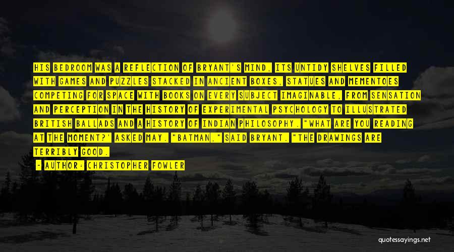 Christopher Fowler Quotes: His Bedroom Was A Reflection Of Bryant's Mind, Its Untidy Shelves Filled With Games And Puzzles Stacked In Ancient Boxes,