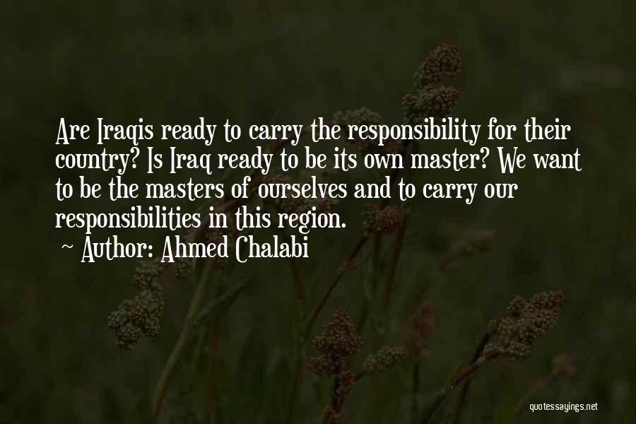Ahmed Chalabi Quotes: Are Iraqis Ready To Carry The Responsibility For Their Country? Is Iraq Ready To Be Its Own Master? We Want