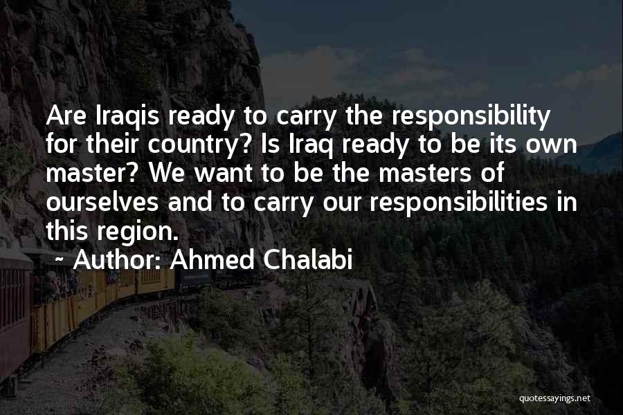 Ahmed Chalabi Quotes: Are Iraqis Ready To Carry The Responsibility For Their Country? Is Iraq Ready To Be Its Own Master? We Want