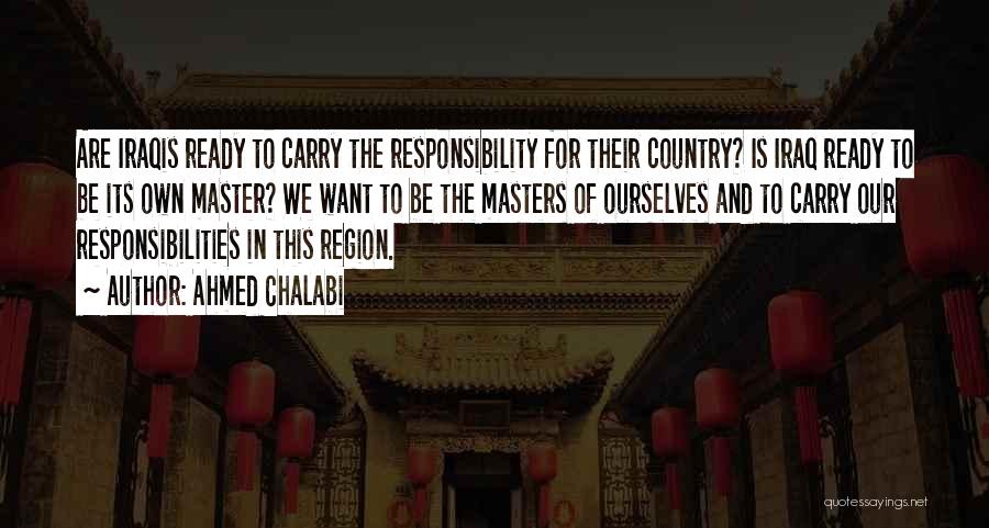 Ahmed Chalabi Quotes: Are Iraqis Ready To Carry The Responsibility For Their Country? Is Iraq Ready To Be Its Own Master? We Want