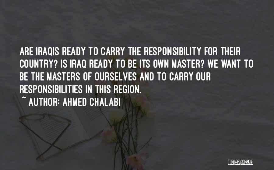 Ahmed Chalabi Quotes: Are Iraqis Ready To Carry The Responsibility For Their Country? Is Iraq Ready To Be Its Own Master? We Want