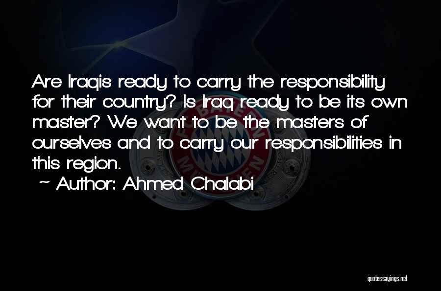 Ahmed Chalabi Quotes: Are Iraqis Ready To Carry The Responsibility For Their Country? Is Iraq Ready To Be Its Own Master? We Want
