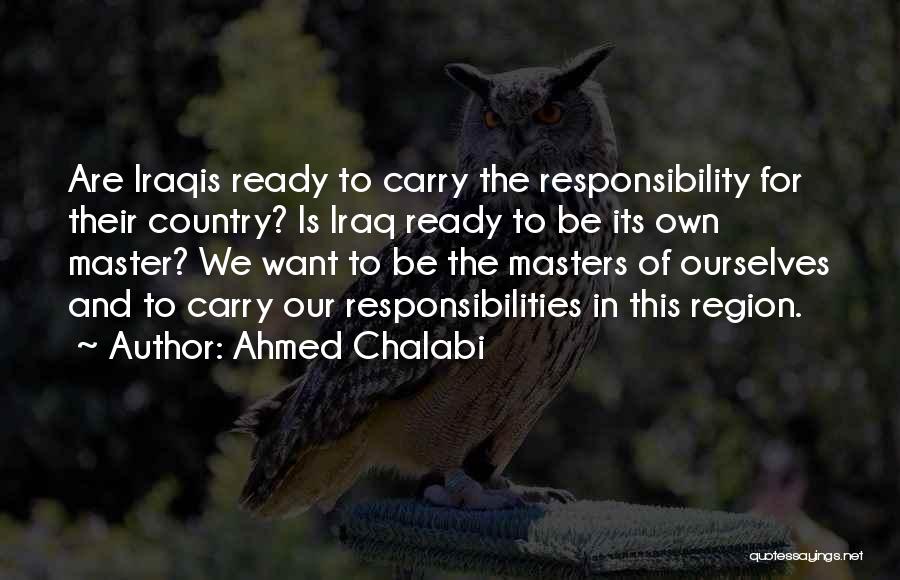 Ahmed Chalabi Quotes: Are Iraqis Ready To Carry The Responsibility For Their Country? Is Iraq Ready To Be Its Own Master? We Want