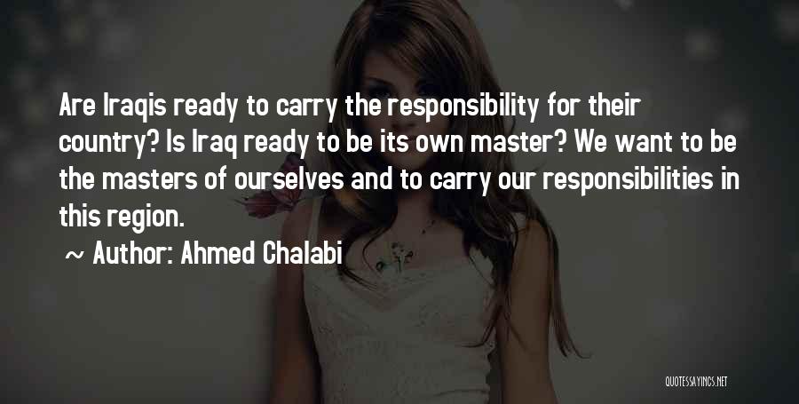 Ahmed Chalabi Quotes: Are Iraqis Ready To Carry The Responsibility For Their Country? Is Iraq Ready To Be Its Own Master? We Want