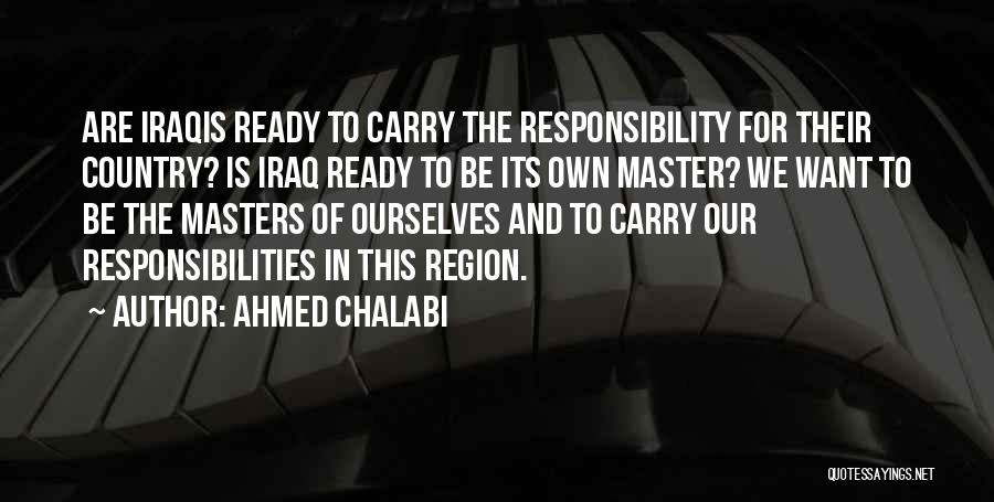 Ahmed Chalabi Quotes: Are Iraqis Ready To Carry The Responsibility For Their Country? Is Iraq Ready To Be Its Own Master? We Want
