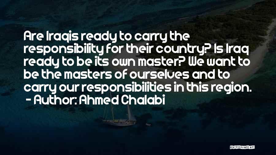 Ahmed Chalabi Quotes: Are Iraqis Ready To Carry The Responsibility For Their Country? Is Iraq Ready To Be Its Own Master? We Want