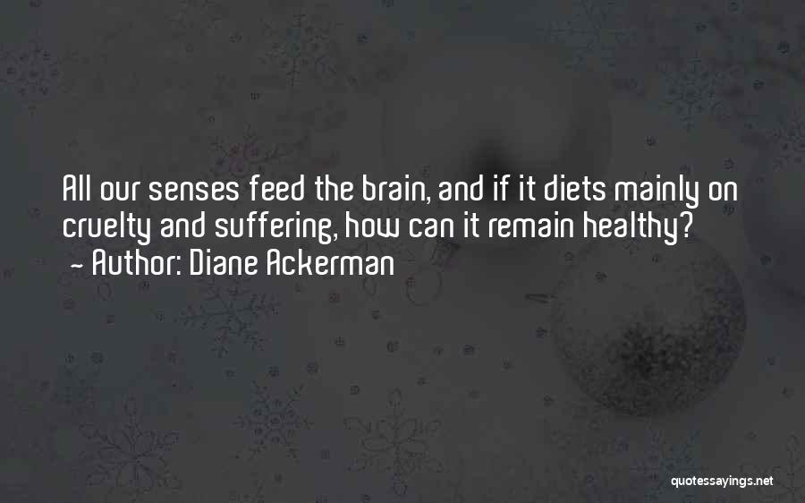 Diane Ackerman Quotes: All Our Senses Feed The Brain, And If It Diets Mainly On Cruelty And Suffering, How Can It Remain Healthy?