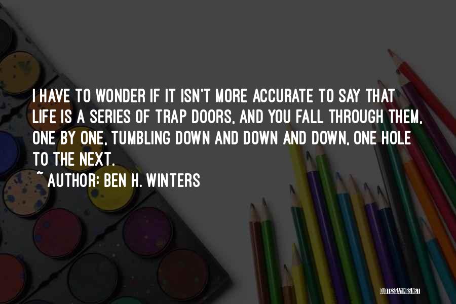 Ben H. Winters Quotes: I Have To Wonder If It Isn't More Accurate To Say That Life Is A Series Of Trap Doors, And
