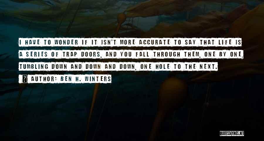Ben H. Winters Quotes: I Have To Wonder If It Isn't More Accurate To Say That Life Is A Series Of Trap Doors, And
