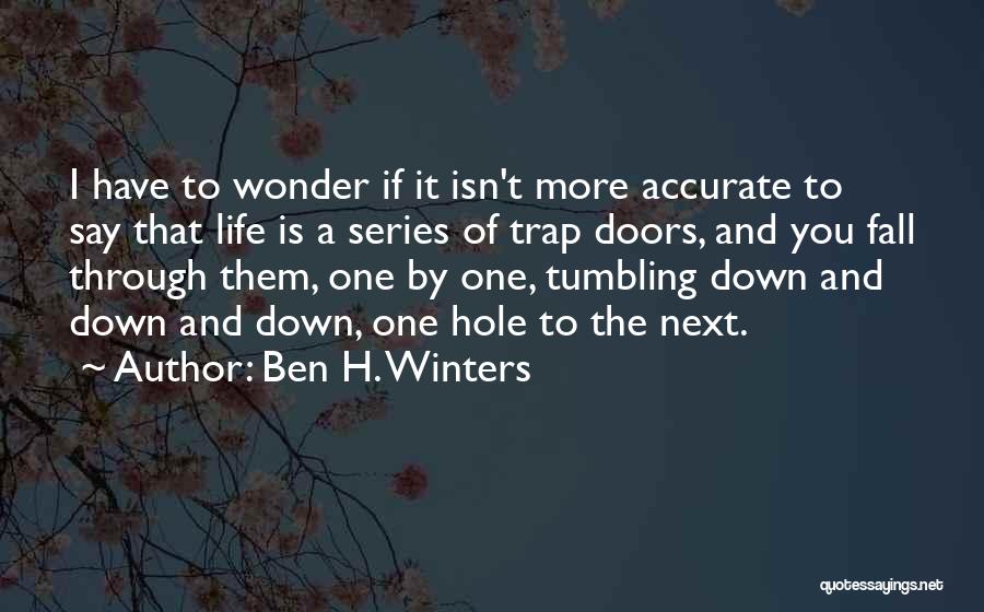 Ben H. Winters Quotes: I Have To Wonder If It Isn't More Accurate To Say That Life Is A Series Of Trap Doors, And