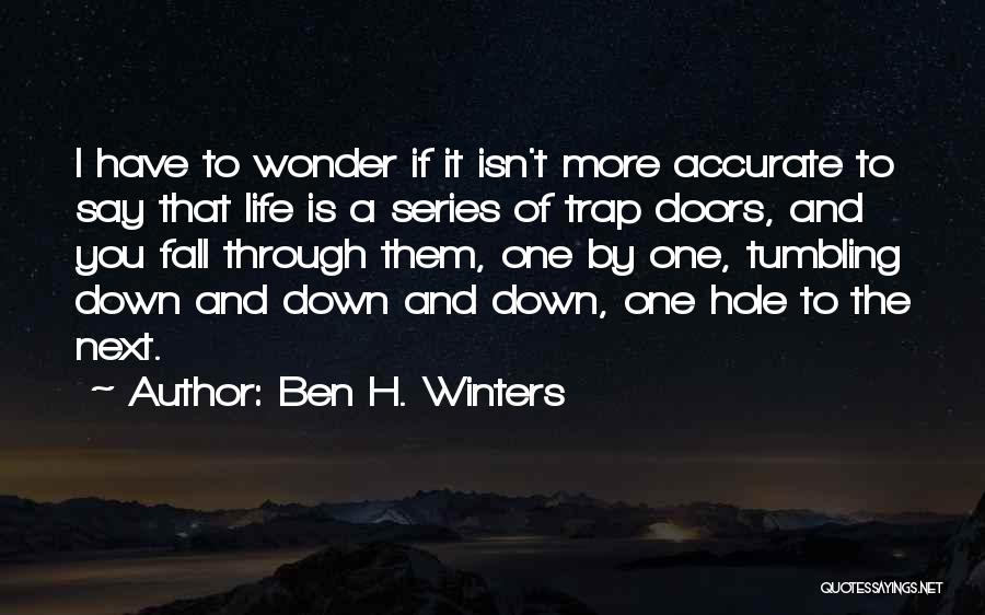 Ben H. Winters Quotes: I Have To Wonder If It Isn't More Accurate To Say That Life Is A Series Of Trap Doors, And
